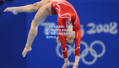 【开云体育官网】主裁耗时12分钟判定点球引争议，本菲卡赛后官方声明强烈抗议