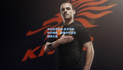 开云体育官网-武术昂扬时代魂魄，赛场内外激荡精神力量