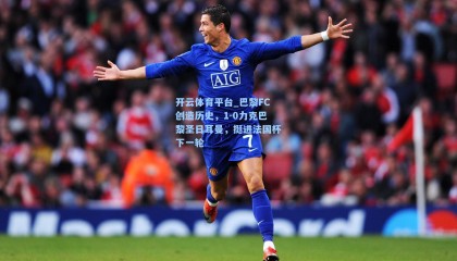 开云体育平台_巴黎FC创造历史，1-0力克巴黎圣日耳曼，挺进法国杯下一轮