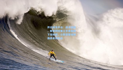 开云体育平台：战术谜题，斯普利特第三节末段换下克林根，小阵容登场杨瀚森未获机会