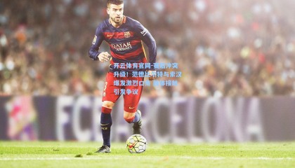 开云体育官网-赛后冲突升级！范德比尔特与索汉爆发激烈口角 肢体接触引发争议