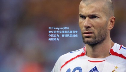 开云kaiyun|马特里坚信尤文图斯具备意甲夺冠实力，赛程优势或成关键助力