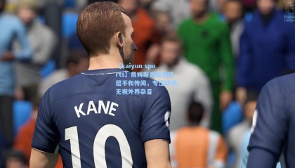 【kaiyun sports】詹姆斯直面管理层不和传闻，专注球场，无视外界杂音