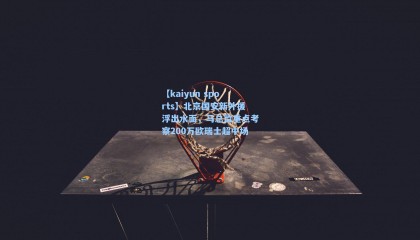 【kaiyun sports】北京国安新外援浮出水面，马总监重点考察200万欧瑞士超中场