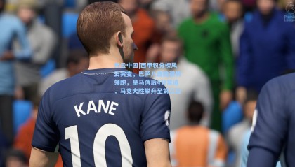 开云中国|西甲积分榜风云突变，巴萨八连胜强势领跑，皇马落后4分紧追，马竞大胜攀升至第三位