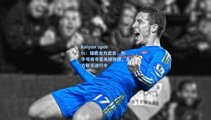 kaiyun sports：雄鹿全力出击，为字母哥寻觅关键拼图，多方联系进行中