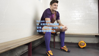 kaiyun sports_贝隆抨击阿超赛事管理，组织混乱加剧，俱乐部成制度牺牲品