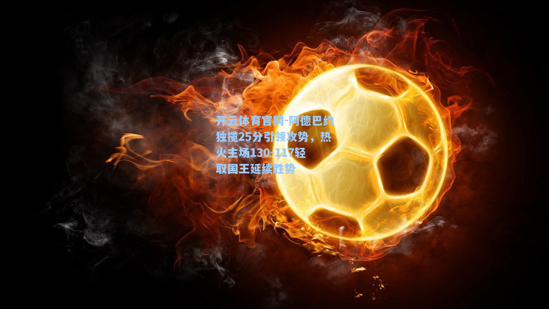 阿德巴约独揽25分引领攻势，热火主场130-117轻取国王延续胜势