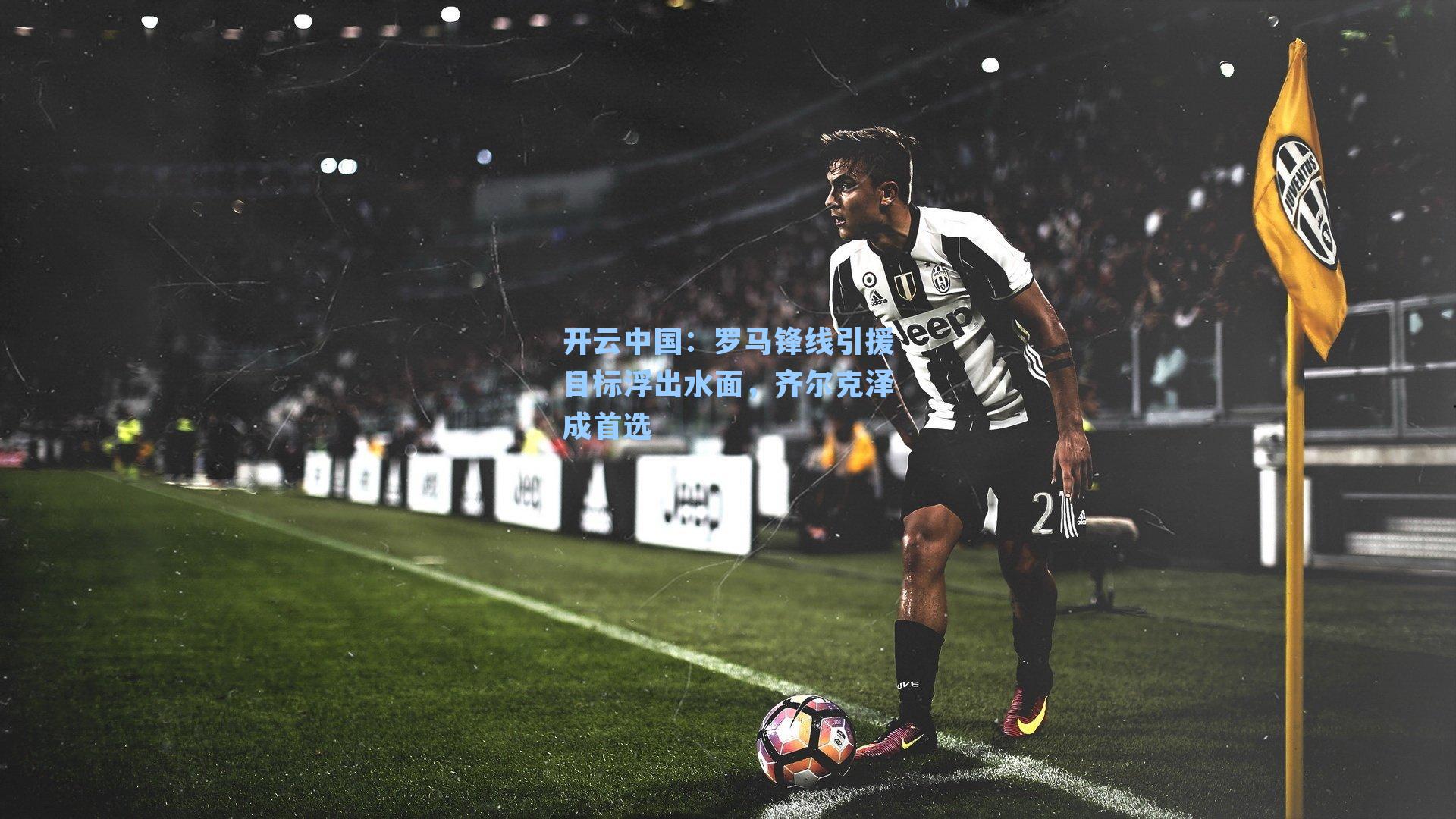 罗马锋线引援目标浮出水面,齐尔克泽成首选