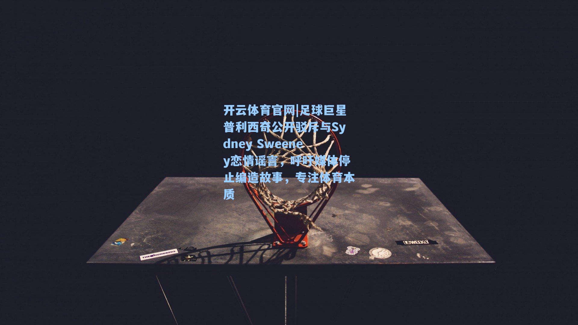 足球巨星普利西奇公开驳斥与Sydney Sweeney恋情谣言，呼吁媒体停止编造故事，专注体育本质