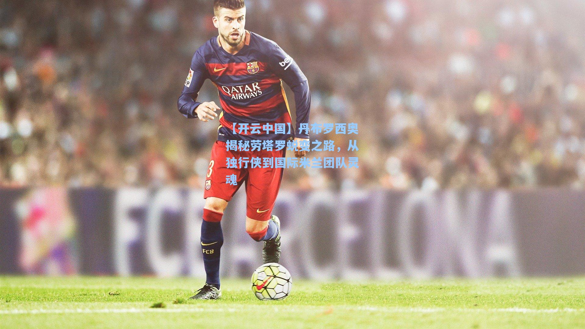 丹布罗西奥揭秘劳塔罗蜕变之路，从独行侠到国际米兰团队灵魂